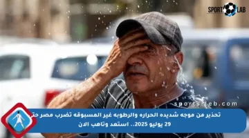 تحذير من موجة شديدة الحرارة والرطوبة غير المسبوقة تضرب مصر حتى 29 يوليو 2025.. استعد وتأهب الآن
